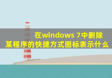 在windows 7中删除某程序的快捷方式图标表示什么